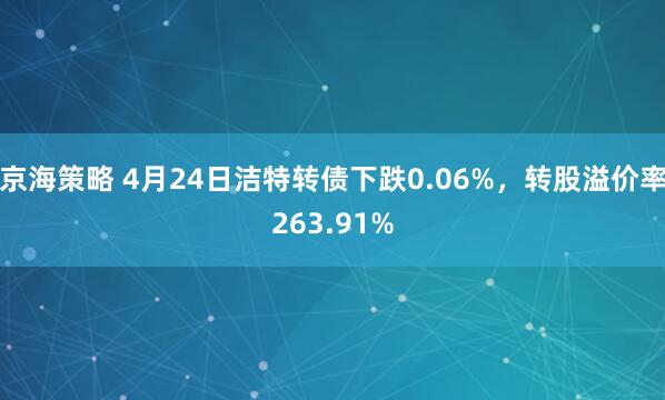 京海策略 4月24日洁特转债下跌0.06%，转股溢价率263.91%