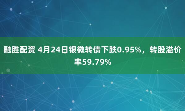 融胜配资 4月24日银微转债下跌0.95%，转股溢价率59.79%