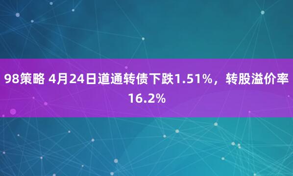 98策略 4月24日道通转债下跌1.51%，转股溢价率16.2%