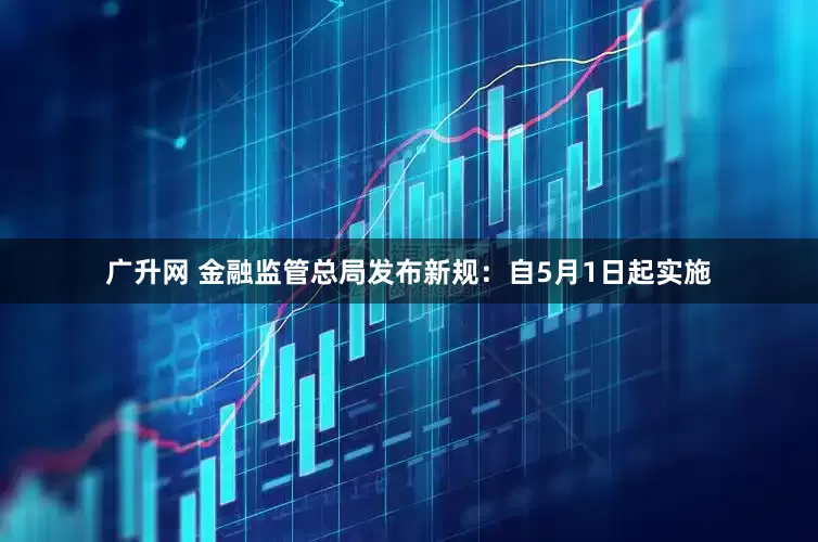 广升网 金融监管总局发布新规：自5月1日起实施