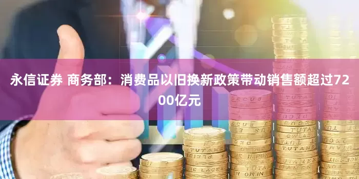 永信证券 商务部：消费品以旧换新政策带动销售额超过7200亿元
