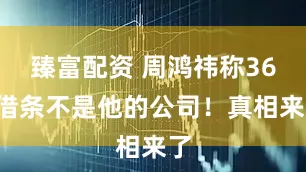 臻富配资 周鸿祎称360借条不是他的公司！真相来了