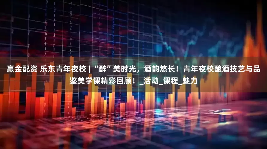 赢金配资 乐东青年夜校 | “醉”美时光，酒韵悠长！青年夜校酿酒技艺与品鉴美学课精彩回顾！_活动_课程_魅力