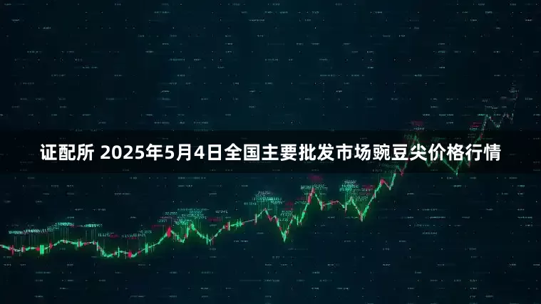 证配所 2025年5月4日全国主要批发市场豌豆尖价格行情
