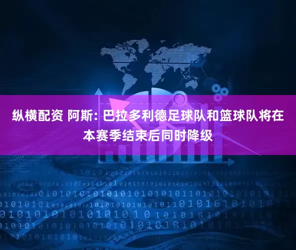 纵横配资 阿斯: 巴拉多利德足球队和篮球队将在本赛季结束后同时降级