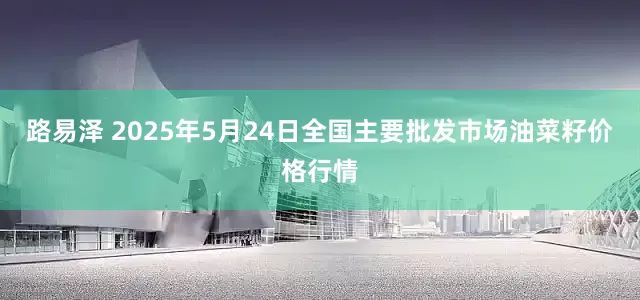 路易泽 2025年5月24日全国主要批发市场油菜籽价格行情
