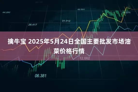 擒牛宝 2025年5月24日全国主要批发市场油菜价格行情