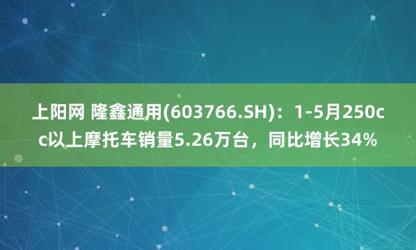 上阳网 隆鑫通用(603766.SH)：1-5月250cc以上摩托车销量5.26万台，同比增长34%