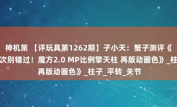 神机策 【评玩具第1262期】子小天：蟹子测评《神物再版，这次别错过！魔方2.0 MP比例擎天柱 再版动画色》_柱子_平转_关节