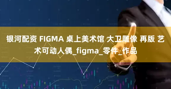 银河配资 FIGMA 桌上美术馆 大卫雕像 再版 艺术可动人偶_figma_零件_作品
