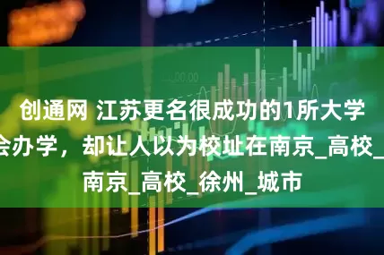 创通网 江苏更名很成功的1所大学，不在省会办学，却让人以为校址在南京_高校_徐州_城市