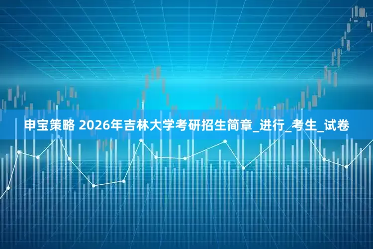 申宝策略 2026年吉林大学考研招生简章_进行_考生_试卷