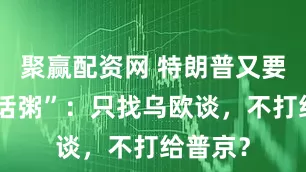 聚赢配资网 特朗普又要煲“电话粥”：只找乌欧谈，不打给普京？