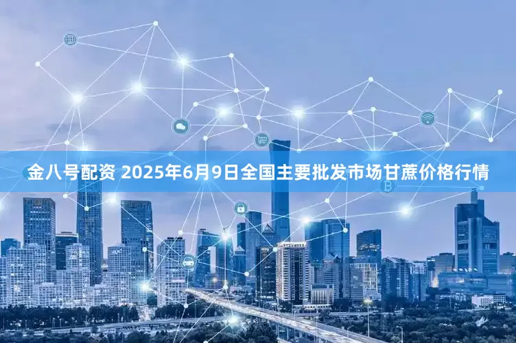 金八号配资 2025年6月9日全国主要批发市场甘蔗价格行情