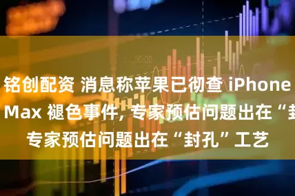铭创配资 消息称苹果已彻查 iPhone 17 Pro / Max 褪色事件, 专家预估问题出在“封孔”工艺