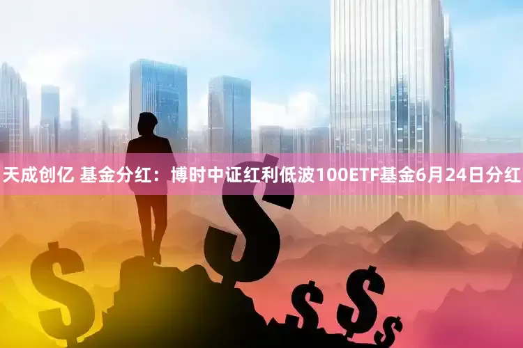 天成创亿 基金分红：博时中证红利低波100ETF基金6月24日分红
