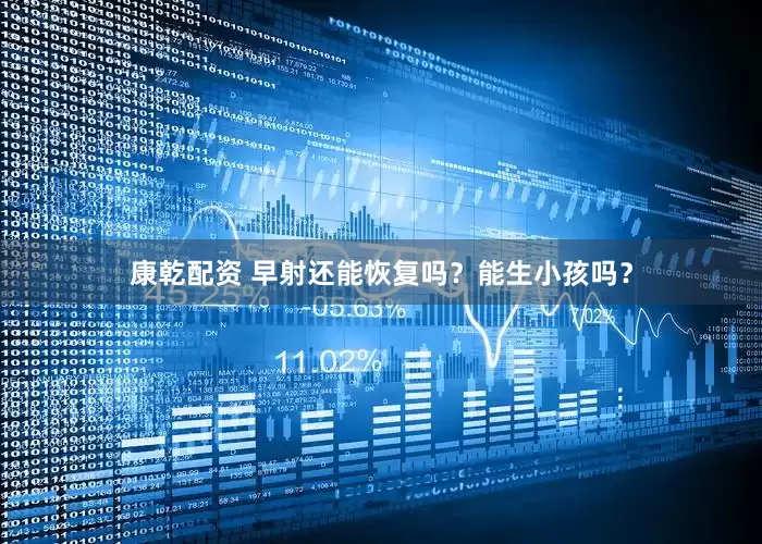 康乾配资 早射还能恢复吗？能生小孩吗？