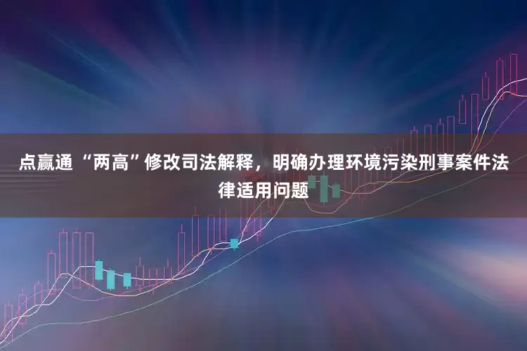 点赢通 “两高”修改司法解释，明确办理环境污染刑事案件法律适用问题