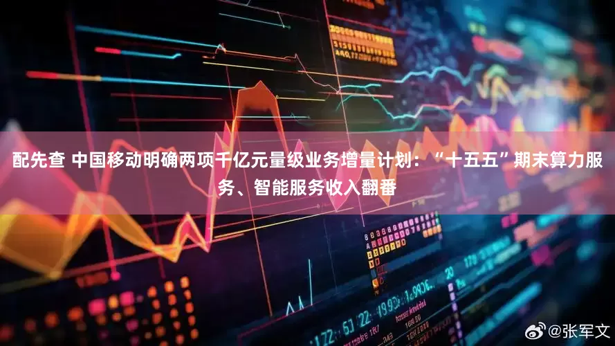配先查 中国移动明确两项千亿元量级业务增量计划：“十五五”期末算力服务、智能服务收入翻番